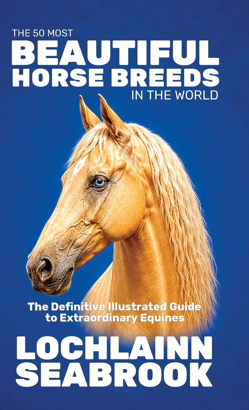 The 50 Most Beautiful Horse Breeds in the World: The Definitive Illustrated Guide to Extraordinary Equines
