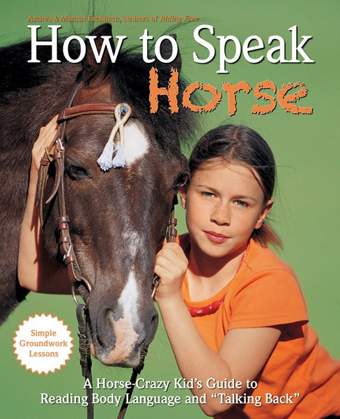 How to Speak Horse -  A Horse-Crazy Kid's Guide to Reading Body Language, Understanding Behavior, and "Talking Back" with Simple Groundwork Lessons