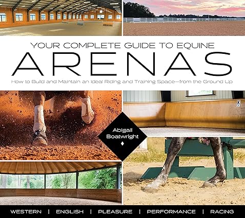 Your Complete Guide to Equine Arenas How to Build and Maintain an Ideal Riding and Training Space—from the Ground Up