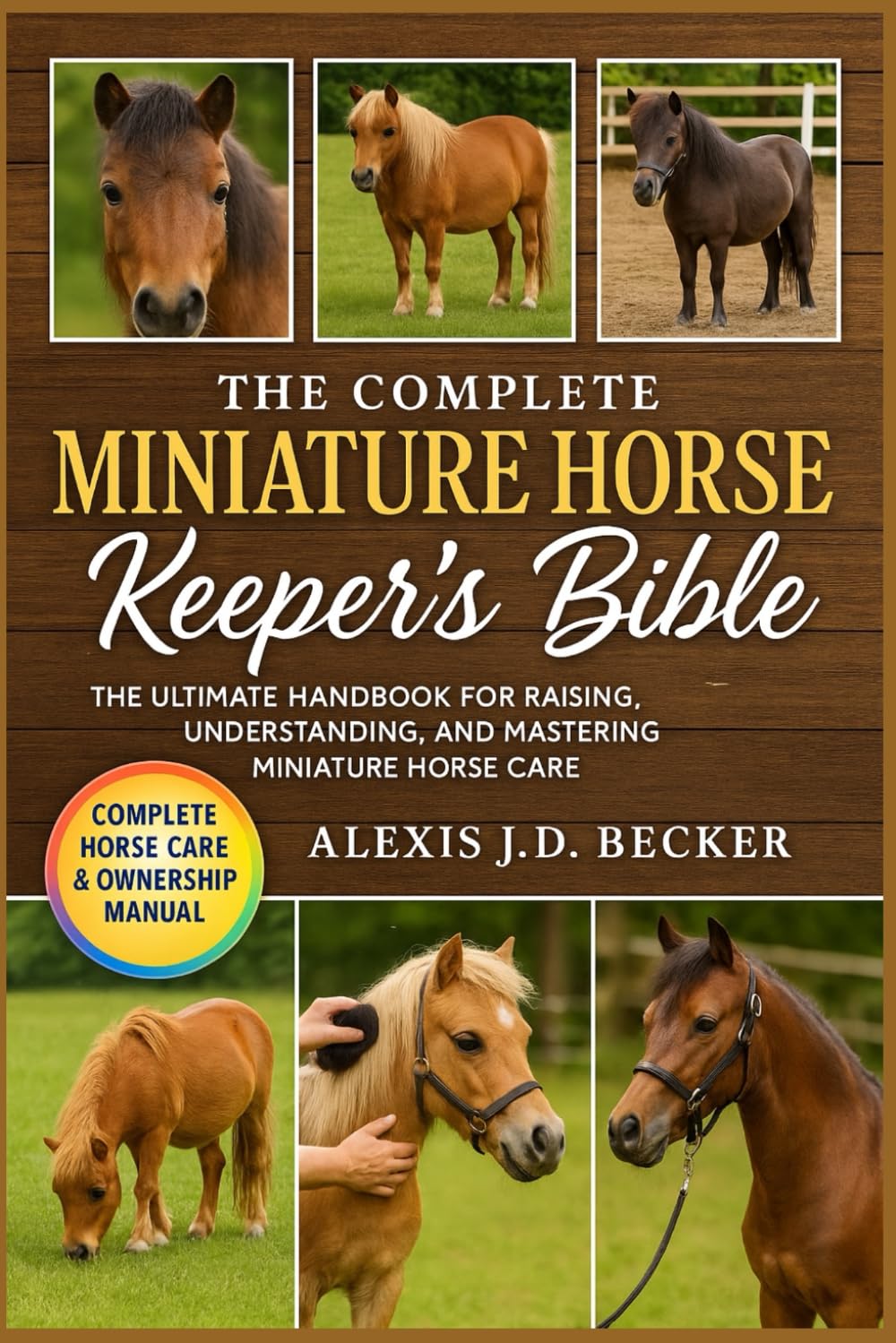 The Complete Miniature Horse Keeper's Bible: The Ultimate Handbook for Raising, Understanding, and Mastering Miniature Horse Care