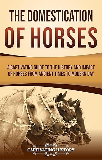 The Domestication of Horses: A Captivating Guide to the History and Impact of Horses from Ancient Times to Modern Day
