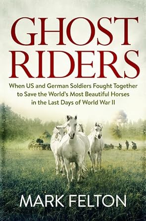 Ghost Riders: When US and German Soldiers Fought Together to Save the World's Most Beautiful Horses in the Last Days of World War II