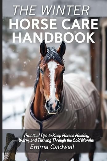 The Winter Horse Care Handbook: Practical Tips to Keep Horses Healthy, Warm, and Thriving Through the Cold Month